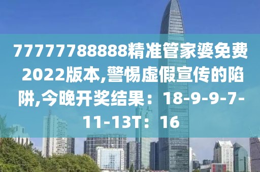 77777788888精准管家婆免费 2022版本,警惕虚假宣传的陷阱,今晚开奖结果：18-9-9-7-11-13T：16