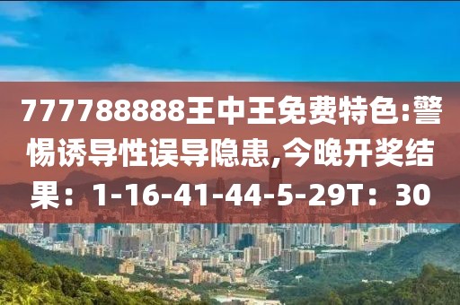 777788888王中王免费特色:警惕诱导性误导隐患,今晚开奖结果：1-16-41-44-5-29T：30