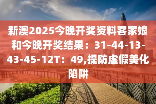 新澳2025今晚开奖资料客家娘和今晚开奖结果：31-44-13-43-45-12T：49,提防虚假美化陷阱