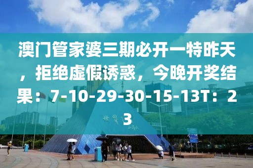 澳门管家婆三期必开一特昨天，拒绝虚假诱惑，今晚开奖结果：7-10-29-30-15-13T：23