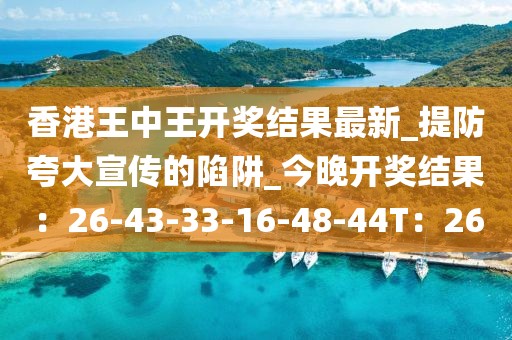 香港王中王开奖结果最新_提防夸大宣传的陷阱_今晚开奖结果：26-43-33-16-48-44T：26