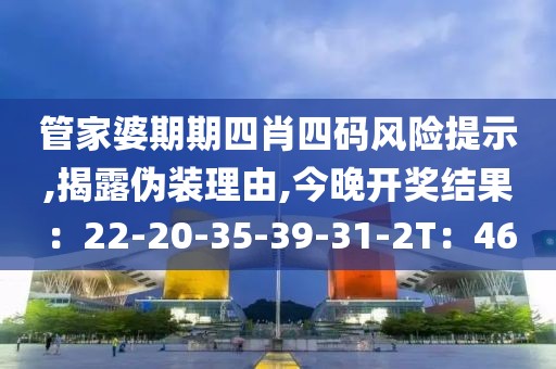 管家婆期期四肖四码风险提示,揭露伪装理由,今晚开奖结果：22-20-35-39-31-2T：46