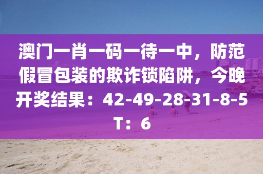 澳门一肖一码一待一中，防范假冒包装的欺诈锁陷阱，今晚开奖结果：42-49-28-31-8-5T：6