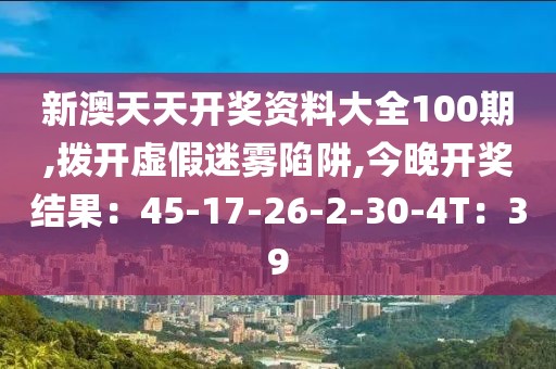 新澳天天开奖资料大全100期,拨开虚假迷雾陷阱,今晚开奖结果：45-17-26-2-30-4T：39