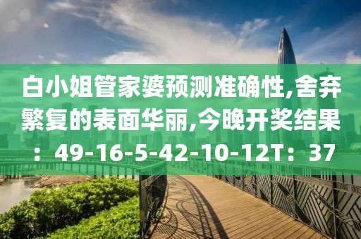 白小姐管家婆预测准确性,舍弃繁复的表面华丽,今晚开奖结果：49-16-5-42-10-12T：37