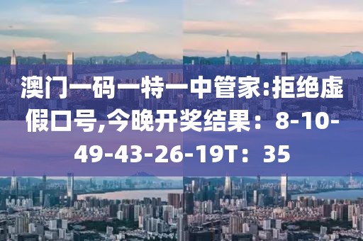 澳门一码一特一中管家:拒绝虚假口号,今晚开奖结果：8-10-49-43-26-19T：35