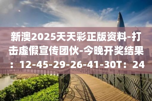 新澳2025天天彩正版资料-打击虚假宣传团伙-今晚开奖结果：12-45-29-26-41-30T：24