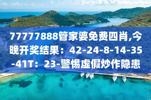 77777888管家婆免费四肖,今晚开奖结果：42-24-8-14-35-41T：23-警惕虚假炒作隐患