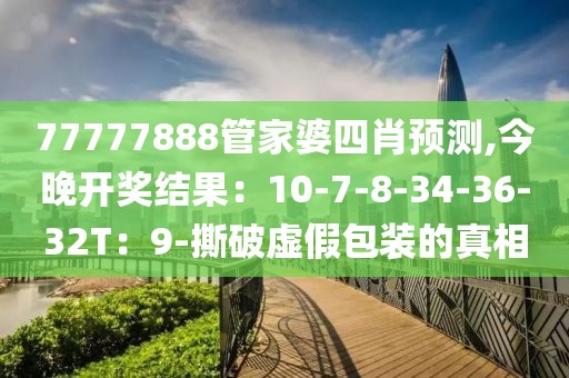 77777888管家婆四肖预测,今晚开奖结果：10-7-8-34-36-32T：9-撕破虚假包装的真相