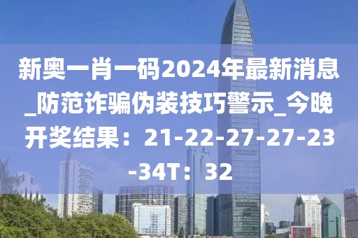 新奥一肖一码2024年最新消息_防范诈骗伪装技巧警示_今晚开奖结果：21-22-27-27-23-34T：32