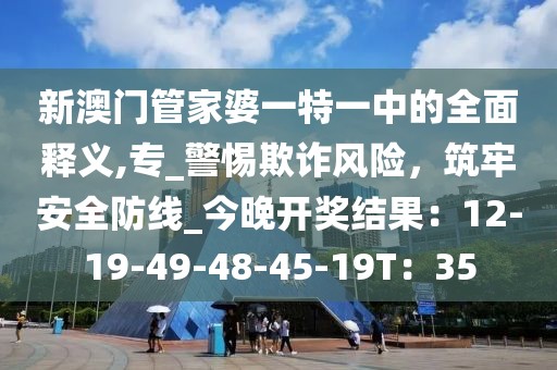 新澳门管家婆一特一中的全面释义,专_警惕欺诈风险，筑牢安全防线_今晚开奖结果：12-19-49-48-45-19T：35