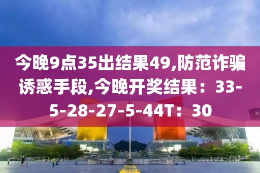今晚9点35出结果49,防范诈骗诱惑手段,今晚开奖结果：33-5-28-27-5-44T：30