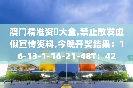 澳门精准资枓大全,禁止散发虚假宣传资料,今晚开奖结果：16-13-1-16-21-48T：42