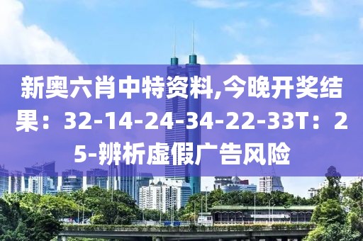 新奥六肖中特资料,今晚开奖结果：32-14-24-34-22-33T：25-辨析虚假广告风险