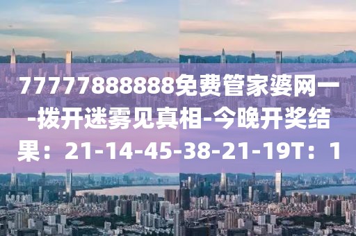 77777888888免费管家婆网一-拨开迷雾见真相-今晚开奖结果：21-14-45-38-21-19T：10