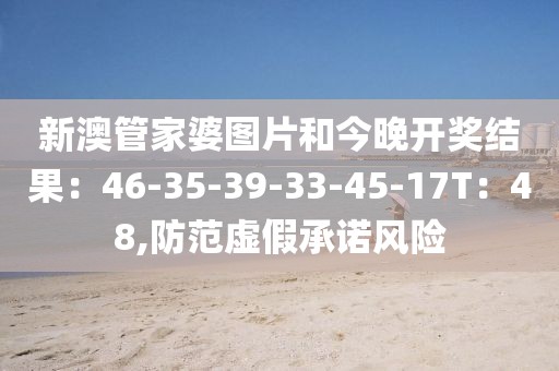 新澳管家婆图片和今晚开奖结果：46-35-39-33-45-17T：48,防范虚假承诺风险