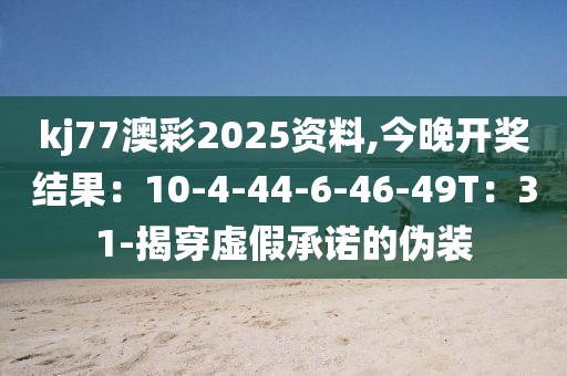 kj77澳彩2025资料,今晚开奖结果：10-4-44-6-46-49T：31-揭穿虚假承诺的伪装