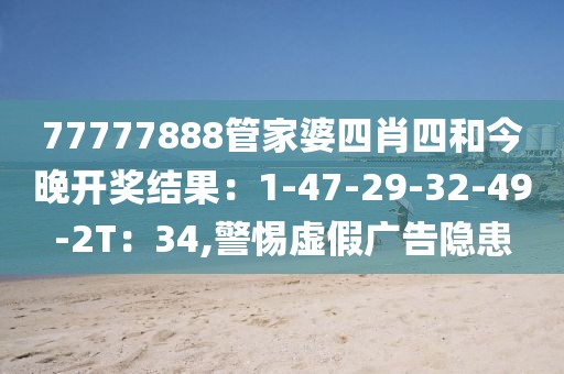 77777888管家婆四肖四和今晚开奖结果：1-47-29-32-49-2T：34,警惕虚假广告隐患