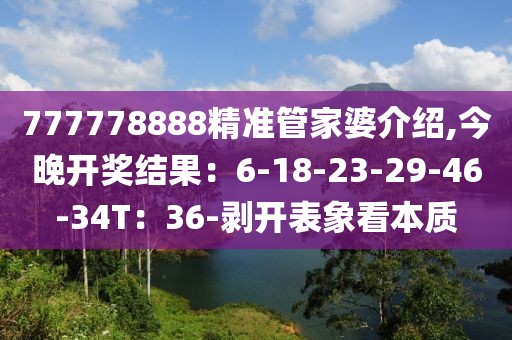 777778888精准管家婆介绍,今晚开奖结果：6-18-23-29-46-34T：36-剥开表象看本质