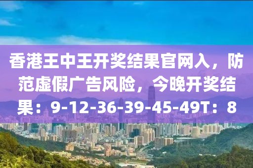 香港王中王开奖结果官网入，防范虚假广告风险，今晚开奖结果：9-12-36-39-45-49T：8