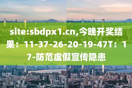 site:sbdpx1.cn,今晚开奖结果：11-37-26-20-19-47T：17-防范虚假宣传隐患