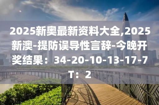 2025新奥最新资料大全,2025新澳-提防误导性言辞-今晚开奖结果：34-20-10-13-17-7T：2
