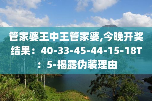 管家婆王中王管家婆,今晚开奖结果：40-33-45-44-15-18T：5-揭露伪装理由