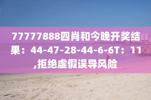 77777888四肖和今晚开奖结果：44-47-28-44-6-6T：11,拒绝虚假误导风险