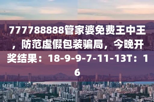 777788888管家婆免费王中王，防范虚假包装骗局，今晚开奖结果：18-9-9-7-11-13T：16