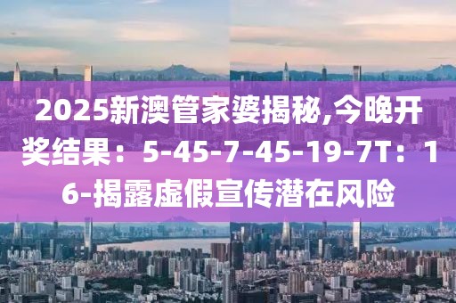 2025新澳管家婆揭秘,今晚开奖结果：5-45-7-45-19-7T：16-揭露虚假宣传潜在风险