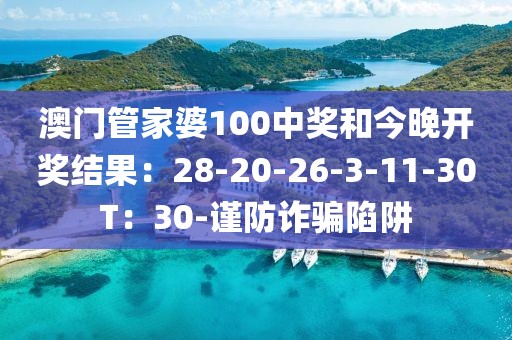 澳门管家婆100中奖和今晚开奖结果：28-20-26-3-11-30T：30-谨防诈骗陷阱