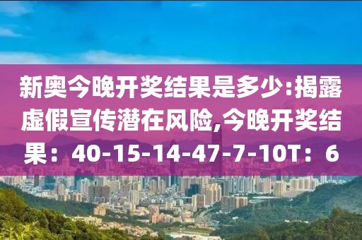 新奥今晚开奖结果是多少:揭露虚假宣传潜在风险,今晚开奖结果：40-15-14-47-7-10T：6