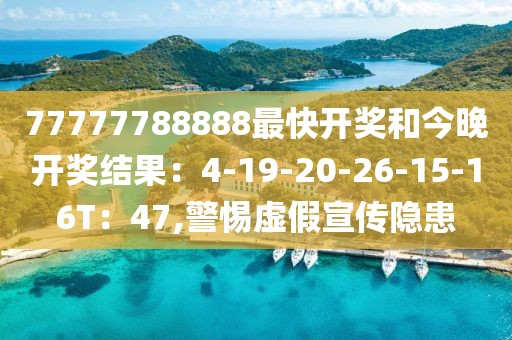 77777788888最快开奖和今晚开奖结果：4-19-20-26-15-16T：47,警惕虚假宣传隐患