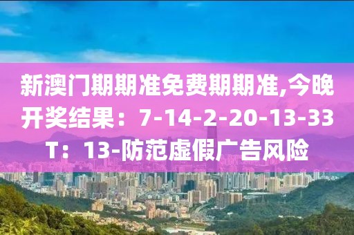 新澳门期期准免费期期准,今晚开奖结果：7-14-2-20-13-33T：13-防范虚假广告风险