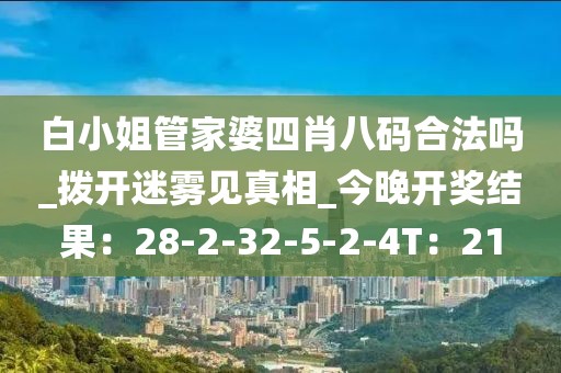 白小姐管家婆四肖八码合法吗_拨开迷雾见真相_今晚开奖结果：28-2-32-5-2-4T：21