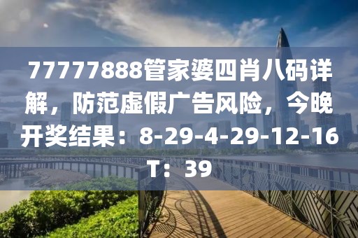 77777888管家婆四肖八码详解，防范虚假广告风险，今晚开奖结果：8-29-4-29-12-16T：39
