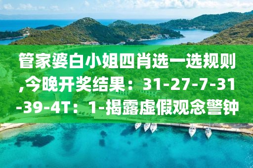 管家婆白小姐四肖选一选规则,今晚开奖结果：31-27-7-31-39-4T：1-揭露虚假观念警钟
