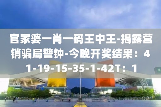 官家婆一肖一码王中王-揭露营销骗局警钟-今晚开奖结果：41-19-15-35-1-42T：1