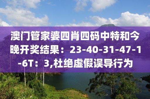 澳门管家婆四肖四码中特和今晚开奖结果：23-40-31-47-1-6T：3,杜绝虚假误导行为