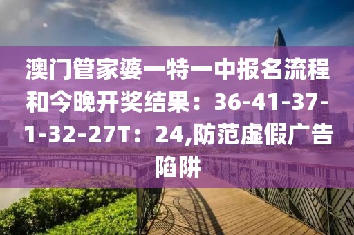 澳门管家婆一特一中报名流程和今晚开奖结果：36-41-37-1-32-27T：24,防范虚假广告陷阱