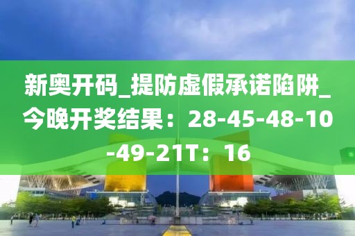 新奥开码_提防虚假承诺陷阱_今晚开奖结果：28-45-48-10-49-21T：16
