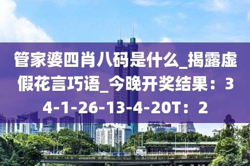 管家婆四肖八码是什么_揭露虚假花言巧语_今晚开奖结果：34-1-26-13-4-20T：2