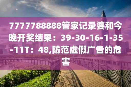 7777788888管家记录婆和今晚开奖结果：39-30-16-1-35-11T：48,防范虚假广告的危害