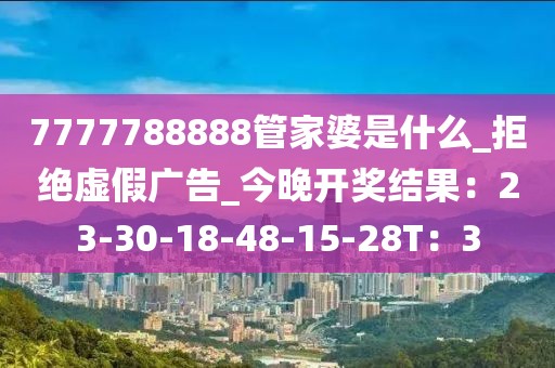 7777788888管家婆是什么_拒绝虚假广告_今晚开奖结果：23-30-18-48-15-28T：3