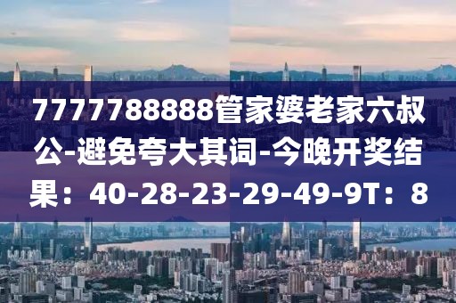 7777788888管家婆老家六叔公-避免夸大其词-今晚开奖结果：40-28-23-29-49-9T：8