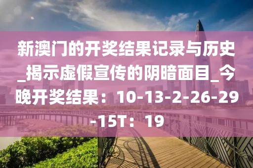 新澳门的开奖结果记录与历史_揭示虚假宣传的阴暗面目_今晚开奖结果：10-13-2-26-29-15T：19