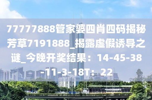 77777888管家婆四肖四码揭秘芳草7191888_揭露虚假诱导之谜_今晚开奖结果：14-45-38-11-3-18T：22