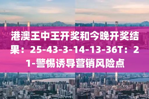 港澳王中王开奖和今晚开奖结果：25-43-3-14-13-36T：21-警惕诱导营销风险点
