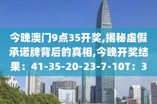 今晚澳门9点35开奖,揭秘虚假承诺牌背后的真相,今晚开奖结果：41-35-20-23-7-10T：30