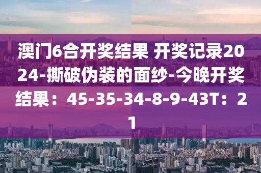 澳门6合开奖结果 开奖记录2024-撕破伪装的面纱-今晚开奖结果：45-35-34-8-9-43T：21